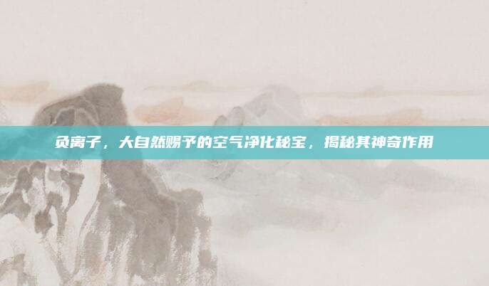 负离子，大自然赐予的空气净化秘宝，揭秘其神奇作用