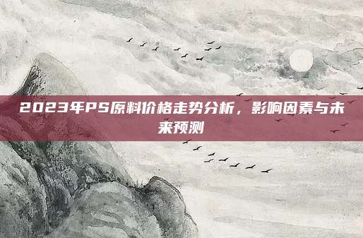2023年PS原料价格走势分析，影响因素与未来预测