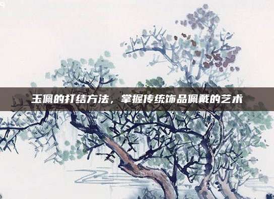 玉佩的打结方法，掌握传统饰品佩戴的艺术