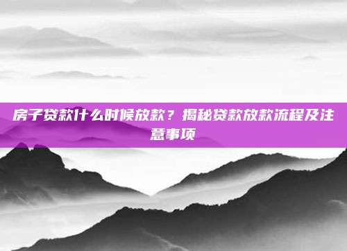 房子贷款什么时候放款？揭秘贷款放款流程及注意事项