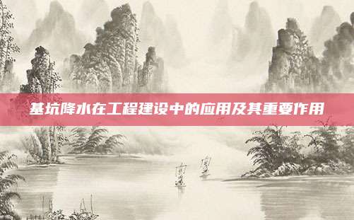 基坑降水在工程建设中的应用及其重要作用
