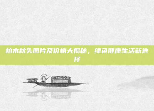柏木枕头图片及价格大揭秘，绿色健康生活新选择