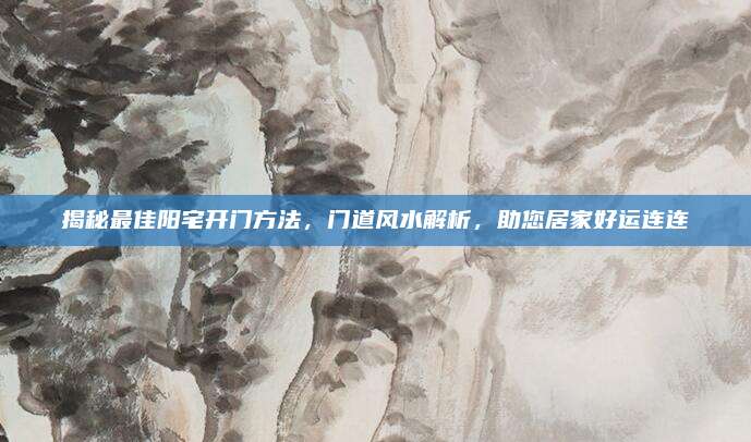 揭秘最佳阳宅开门方法，门道风水解析，助您居家好运连连