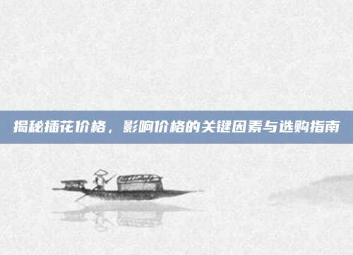 揭秘插花价格，影响价格的关键因素与选购指南