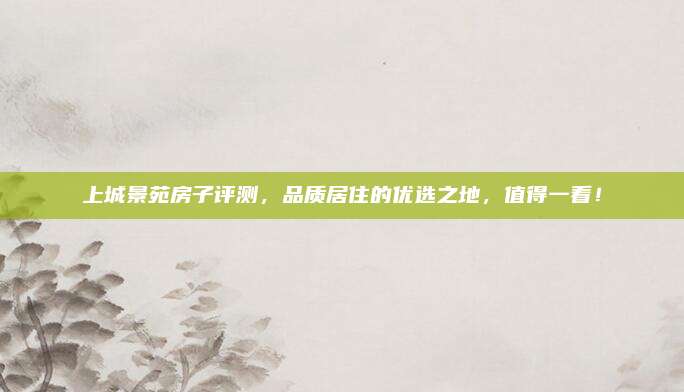 上城景苑房子评测，品质居住的优选之地，值得一看！