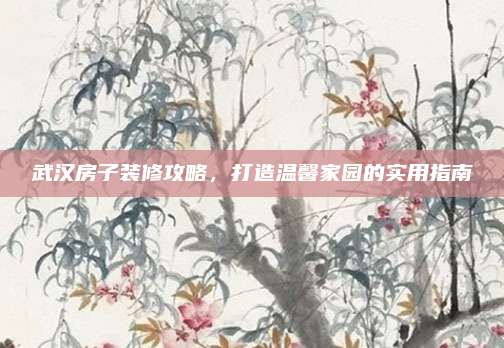 武汉房子装修攻略，打造温馨家园的实用指南