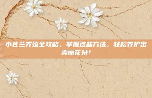 小苍兰养殖全攻略，掌握这些方法，轻松养护出美丽花朵！