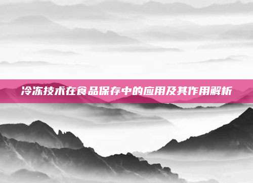 冷冻技术在食品保存中的应用及其作用解析