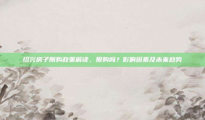 绍兴房子限购政策解读，限购吗？影响因素及未来趋势