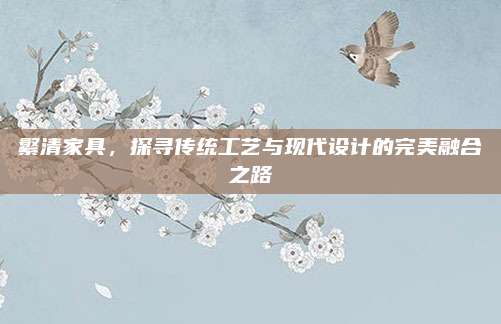 繁清家具，探寻传统工艺与现代设计的完美融合之路