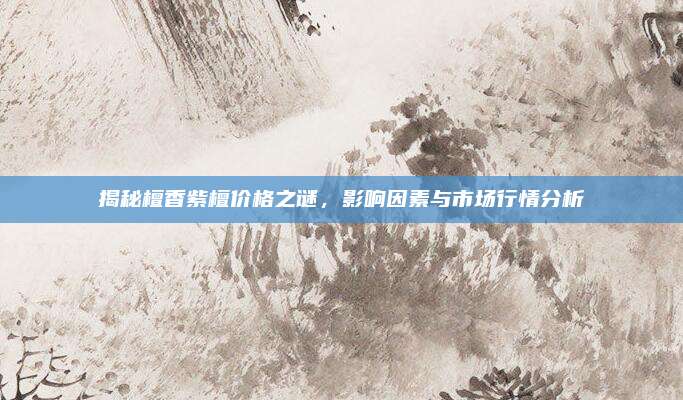 揭秘檀香紫檀价格之谜，影响因素与市场行情分析