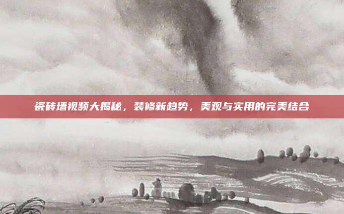 瓷砖墙视频大揭秘，装修新趋势，美观与实用的完美结合