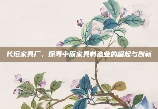 长垣家具厂，探寻中原家具制造业的崛起与创新