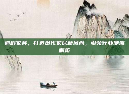 迪科家具，打造现代家居新风尚，引领行业潮流解析