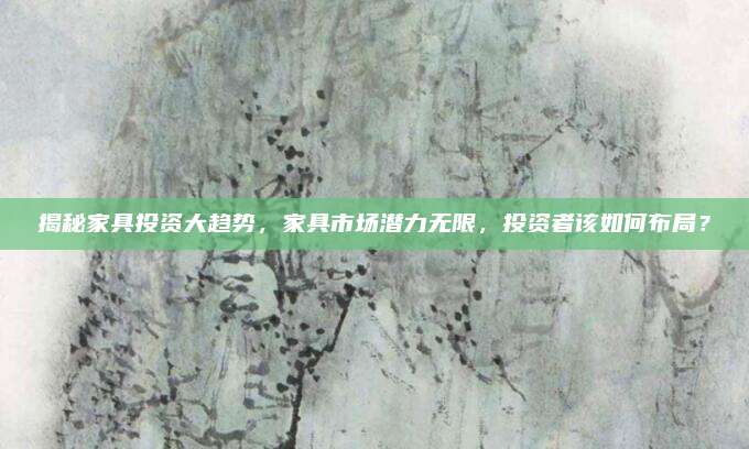 揭秘家具投资大趋势，家具市场潜力无限，投资者该如何布局？