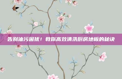 告别油污困扰！教你高效清洗厨房地板的秘诀