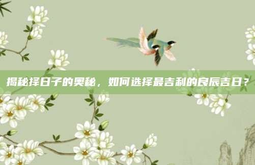 揭秘择日子的奥秘，如何选择最吉利的良辰吉日？