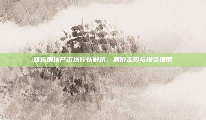 潍坊房地产市场行情解析，房价走势与投资指南