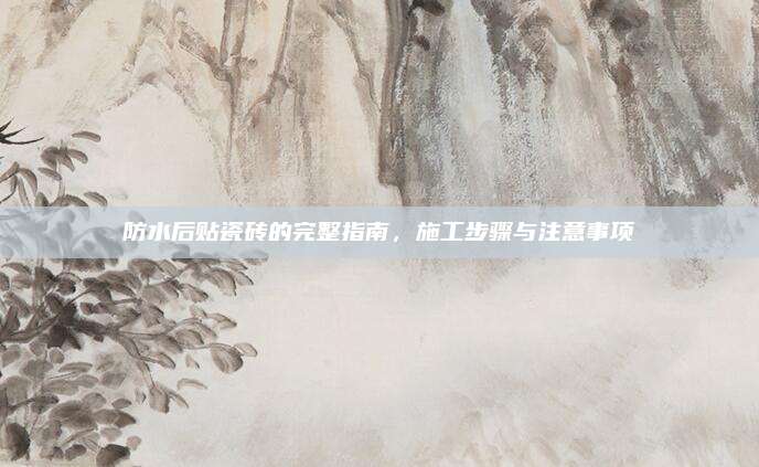 防水后贴瓷砖的完整指南，施工步骤与注意事项