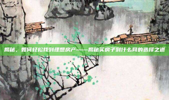 揭秘，如何轻松找到理想房产——揭秘买房子到什么网的选择之道