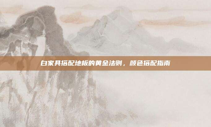白家具搭配地板的黄金法则，颜色搭配指南