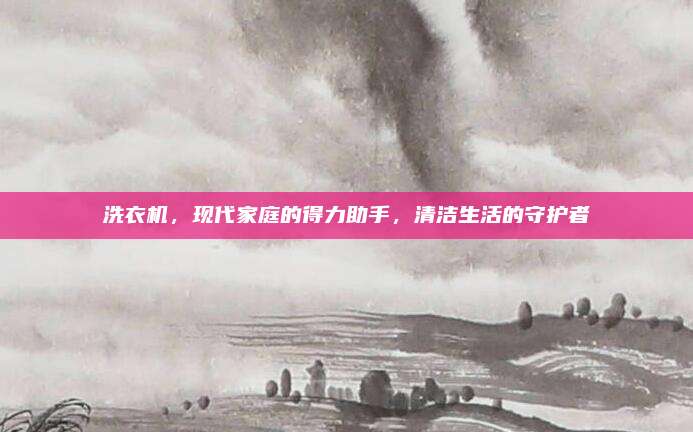 洗衣机，现代家庭的得力助手，清洁生活的守护者