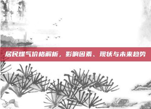 居民煤气价格解析，影响因素、现状与未来趋势