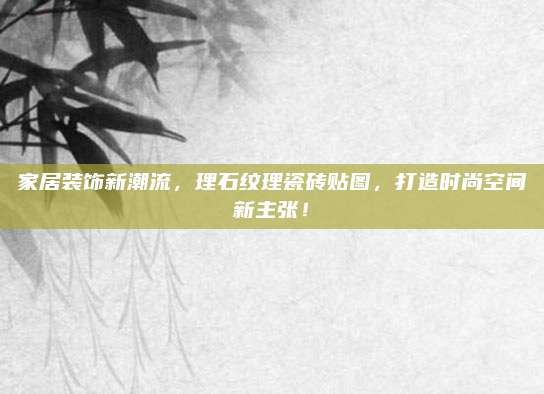 家居装饰新潮流，理石纹理瓷砖贴图，打造时尚空间新主张！