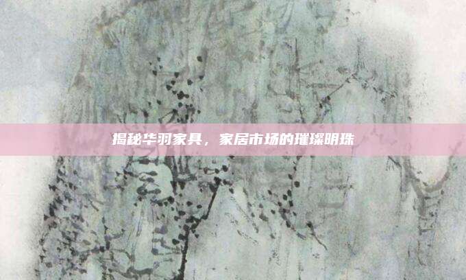 揭秘华羽家具，家居市场的璀璨明珠