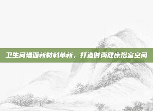 卫生间墙面新材料革新，打造时尚健康浴室空间