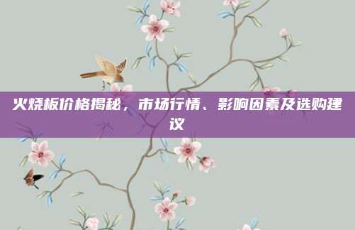 火烧板价格揭秘，市场行情、影响因素及选购建议