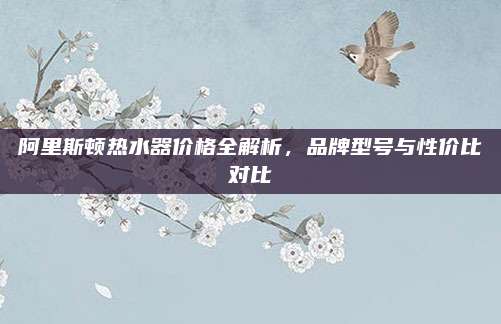 阿里斯顿热水器价格全解析，品牌型号与性价比对比