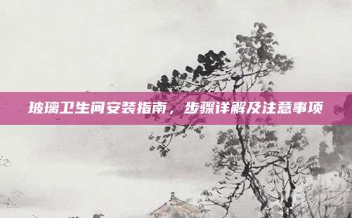 玻璃卫生间安装指南，步骤详解及注意事项