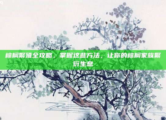 棕榈繁殖全攻略，掌握这些方法，让你的棕榈家族繁衍生息