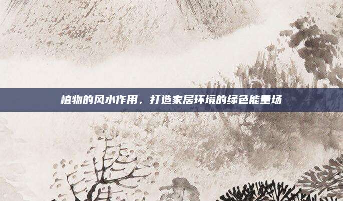 植物的风水作用，打造家居环境的绿色能量场