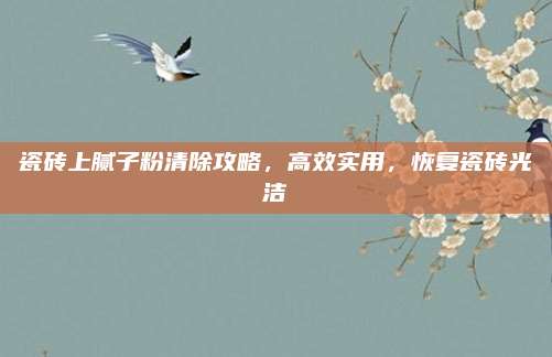 瓷砖上腻子粉清除攻略，高效实用，恢复瓷砖光洁