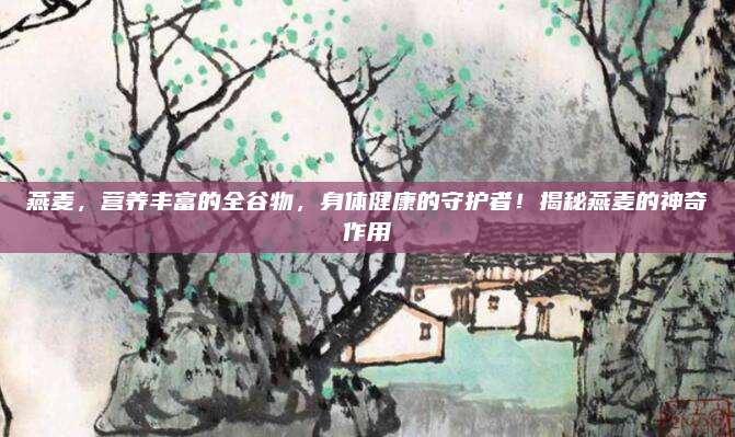 燕麦，营养丰富的全谷物，身体健康的守护者！揭秘燕麦的神奇作用