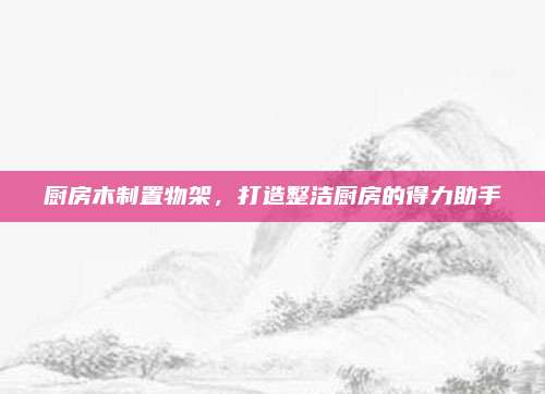 厨房木制置物架，打造整洁厨房的得力助手