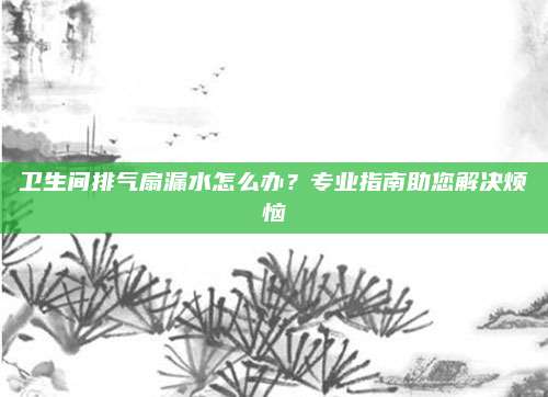 卫生间排气扇漏水怎么办？专业指南助您解决烦恼