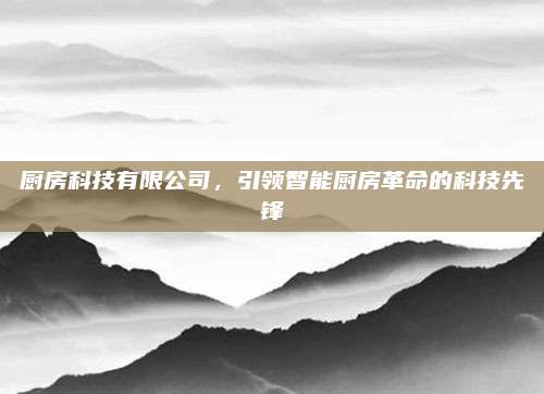 厨房科技有限公司，引领智能厨房革命的科技先锋