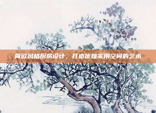 简欧风格厨房设计，打造优雅实用空间的艺术