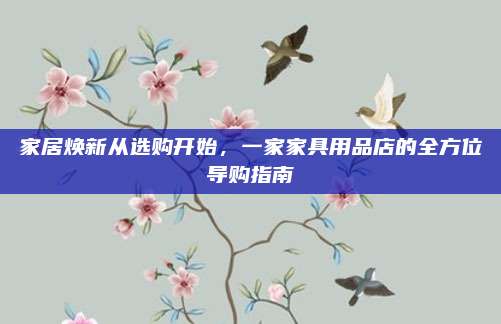家居焕新从选购开始，一家家具用品店的全方位导购指南