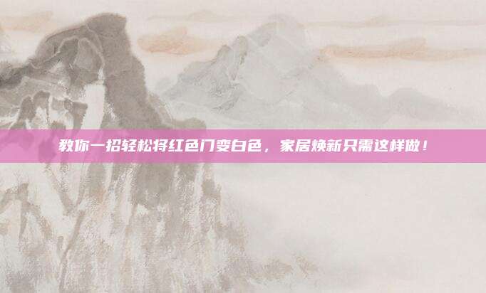 教你一招轻松将红色门变白色，家居焕新只需这样做！