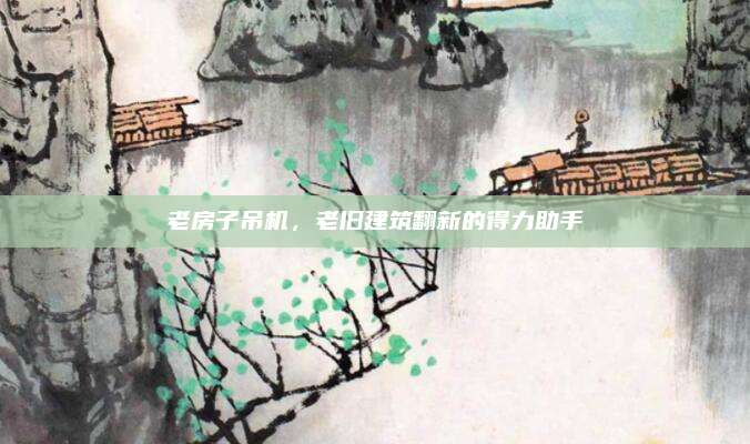 老房子吊机，老旧建筑翻新的得力助手