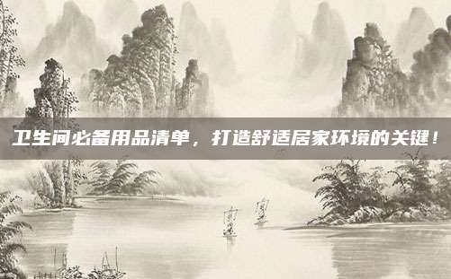 卫生间必备用品清单，打造舒适居家环境的关键！
