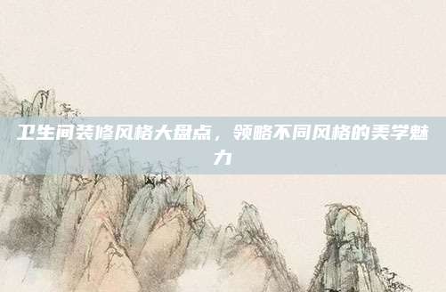 卫生间装修风格大盘点，领略不同风格的美学魅力
