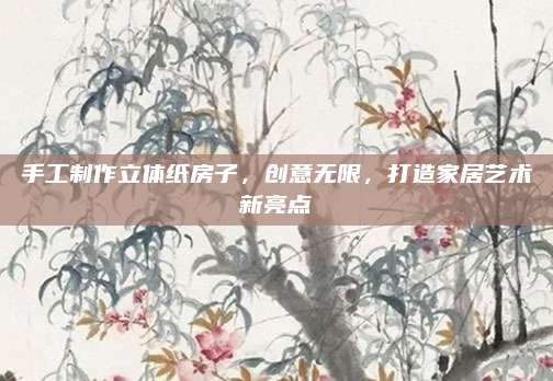 手工制作立体纸房子，创意无限，打造家居艺术新亮点