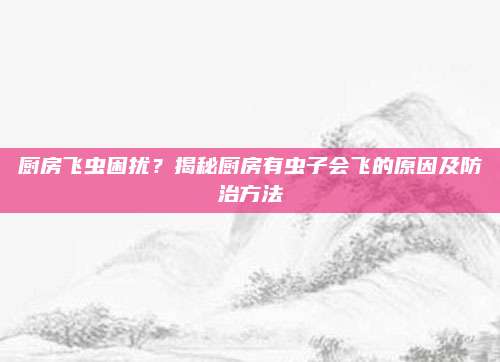 厨房飞虫困扰？揭秘厨房有虫子会飞的原因及防治方法