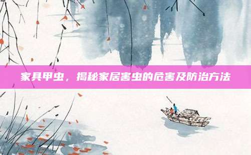 家具甲虫，揭秘家居害虫的危害及防治方法