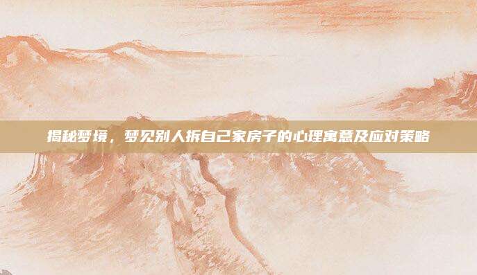 揭秘梦境，梦见别人拆自己家房子的心理寓意及应对策略
